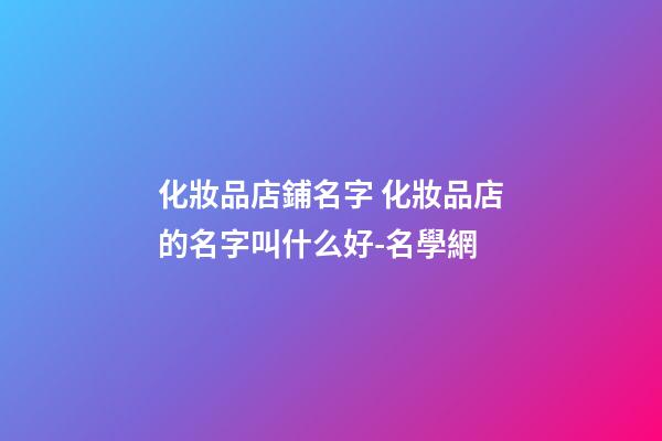 化妝品店鋪名字 化妝品店的名字叫什么好-名學網